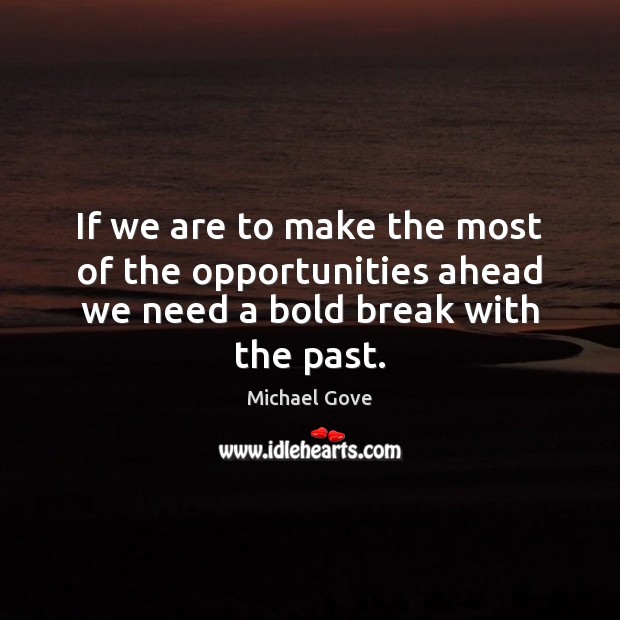 If we are to make the most of the opportunities ahead we need a bold break with the past. Michael Gove Picture Quote