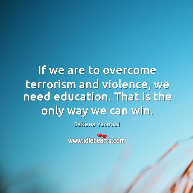 If we are to overcome terrorism and violence, we need education. That Sakena Yacoobi Picture Quote