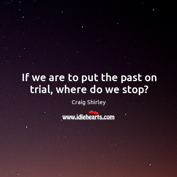 If we are to put the past on trial, where do we stop? Craig Shirley Picture Quote