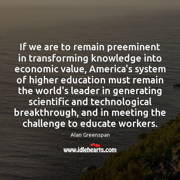 If we are to remain preeminent in transforming knowledge into economic value, Alan Greenspan Picture Quote
