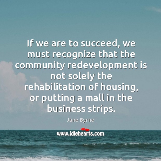 If we are to succeed, we must recognize that the community redevelopment is not solely.. Jane Byrne Picture Quote