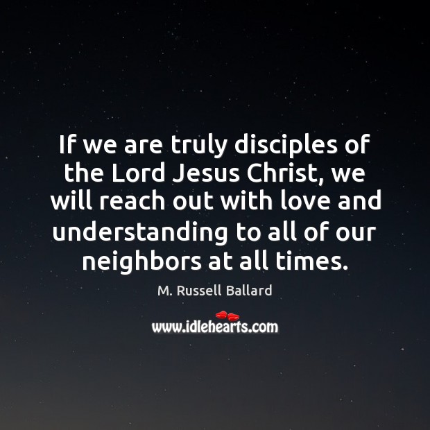 If we are truly disciples of the Lord Jesus Christ, we will M. Russell Ballard Picture Quote
