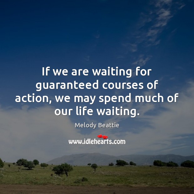 If we are waiting for guaranteed courses of action, we may spend much of our life waiting. Melody Beattie Picture Quote