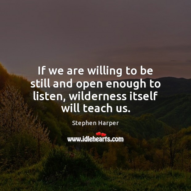 If we are willing to be still and open enough to listen, wilderness itself will teach us. Stephen Harper Picture Quote