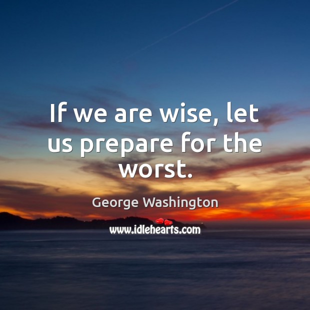 If we are wise, let us prepare for the worst. George Washington Picture Quote