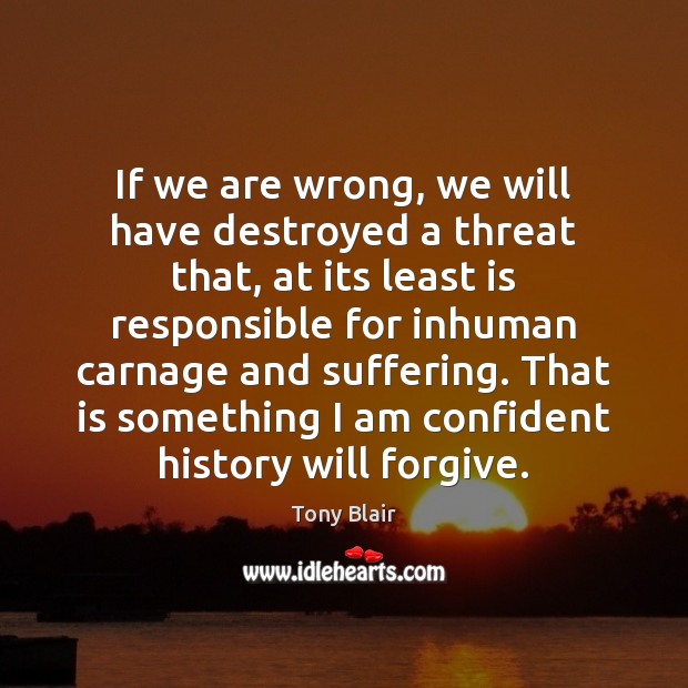If we are wrong, we will have destroyed a threat that, at Tony Blair Picture Quote