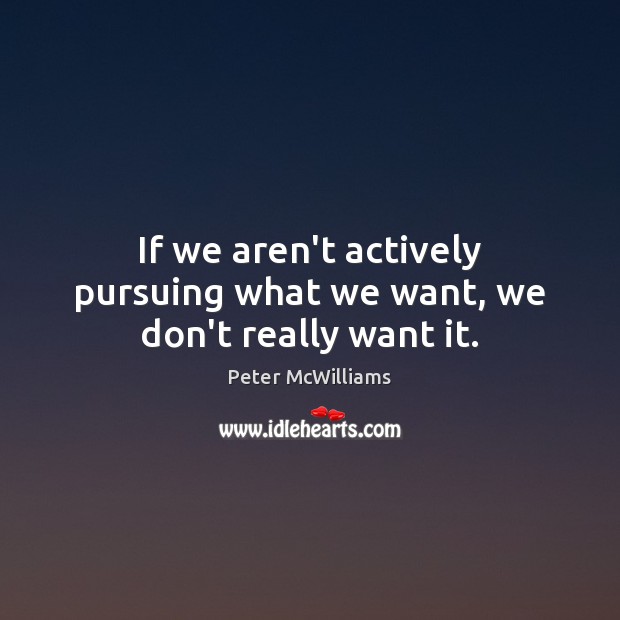 If we aren’t actively pursuing what we want, we don’t really want it. Peter McWilliams Picture Quote