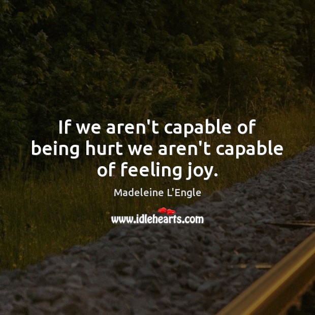 If we aren’t capable of being hurt we aren’t capable of feeling joy. Madeleine L’Engle Picture Quote