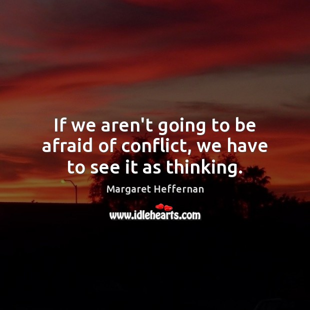 If we aren’t going to be afraid of conflict, we have to see it as thinking. Margaret Heffernan Picture Quote