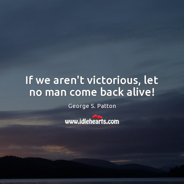 If we aren’t victorious, let no man come back alive! 