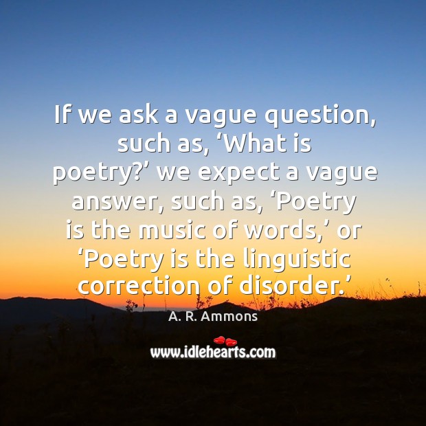 If we ask a vague question, such as, ‘what is poetry?’ we expect a vague answer, such as A. R. Ammons Picture Quote