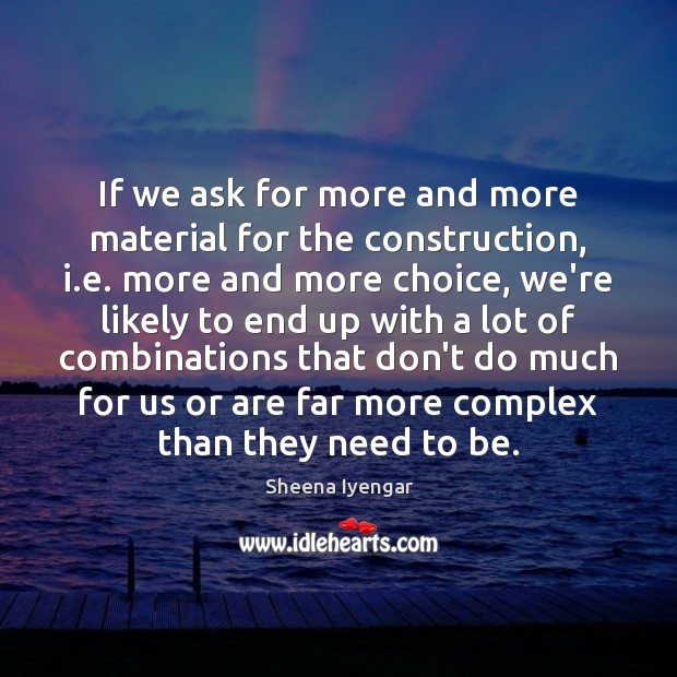 If we ask for more and more material for the construction, i. Sheena Iyengar Picture Quote