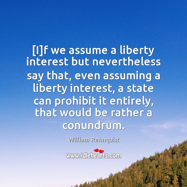 [I]f we assume a liberty interest but nevertheless say that, even William Rehnquist Picture Quote