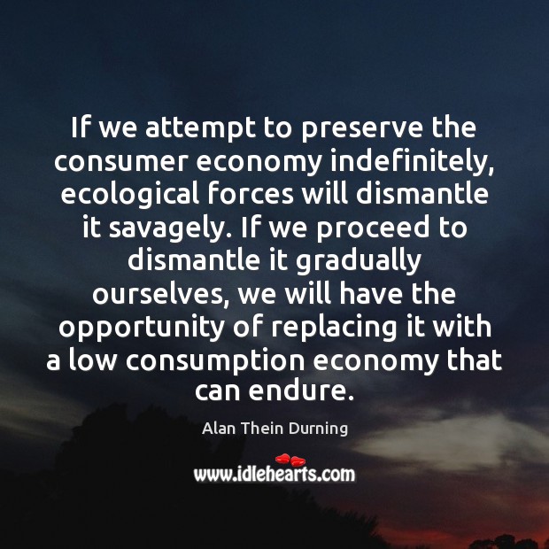 If we attempt to preserve the consumer economy indefinitely, ecological forces will Alan Thein Durning Picture Quote