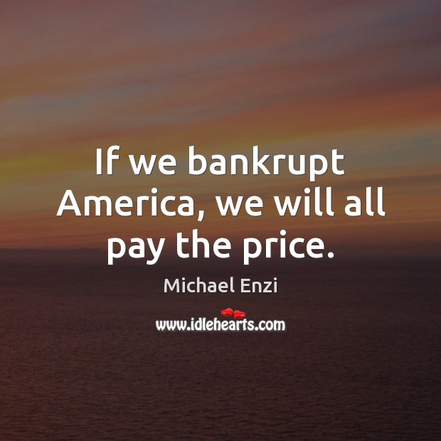 If we bankrupt America, we will all pay the price. Michael Enzi Picture Quote