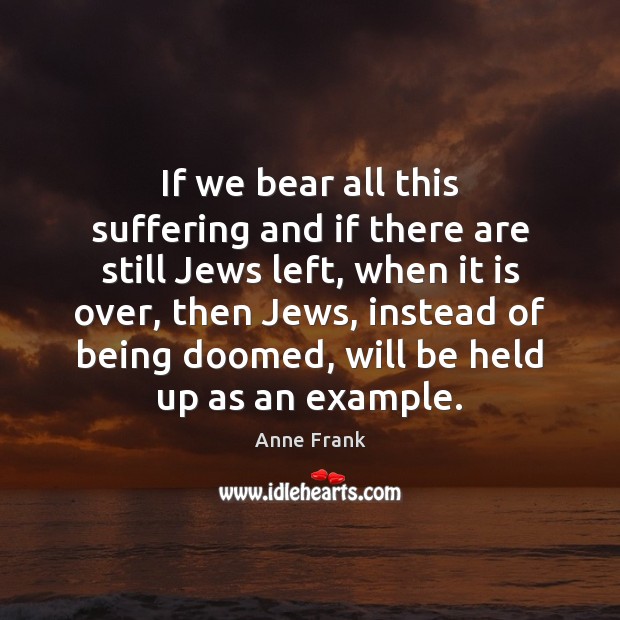 If we bear all this suffering and if there are still Jews Anne Frank Picture Quote