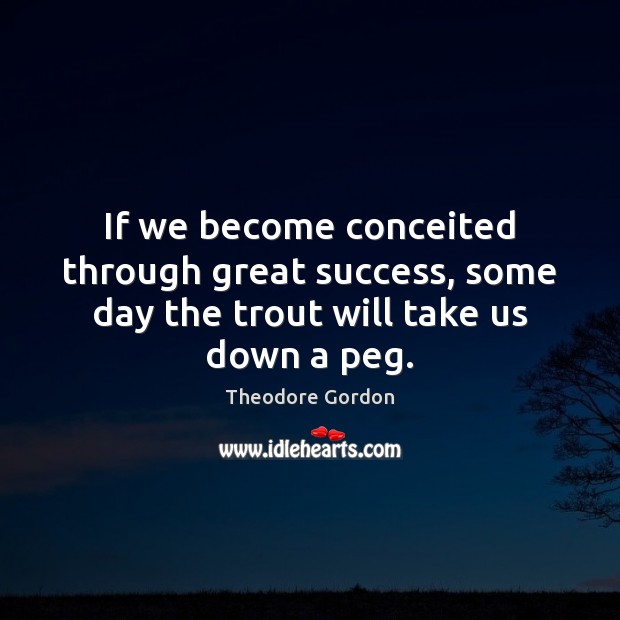 If we become conceited through great success, some day the trout will take us down a peg. Theodore Gordon Picture Quote