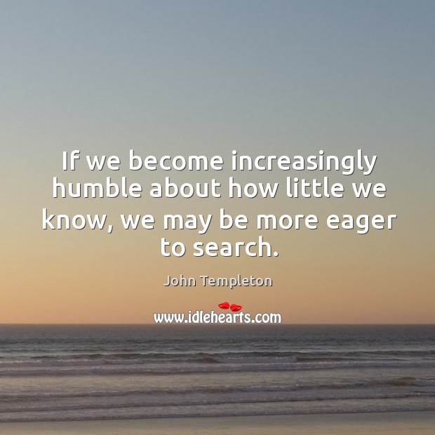 If we become increasingly humble about how little we know, we may be more eager to search. John Templeton Picture Quote