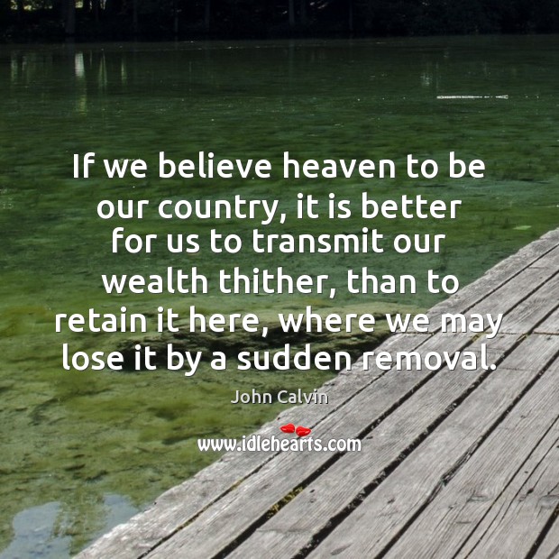 If we believe heaven to be our country, it is better for Image