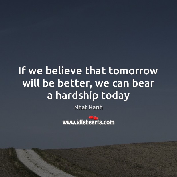 If we believe that tomorrow will be better, we can bear a hardship today Nhat Hanh Picture Quote