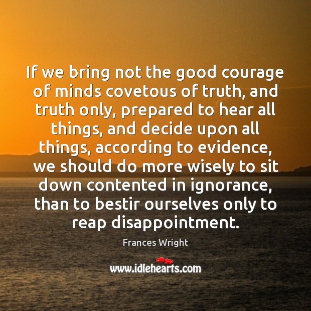 If we bring not the good courage of minds covetous of truth, Frances Wright Picture Quote