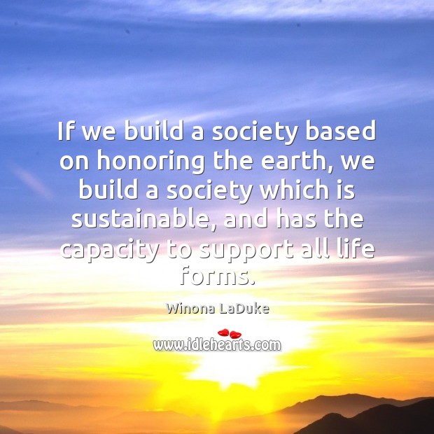 If we build a society based on honoring the earth, we build Winona LaDuke Picture Quote