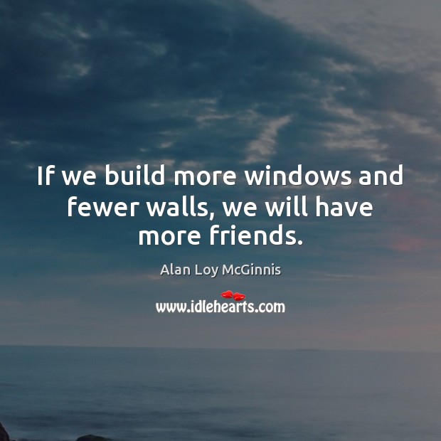If we build more windows and fewer walls, we will have more friends. Alan Loy McGinnis Picture Quote