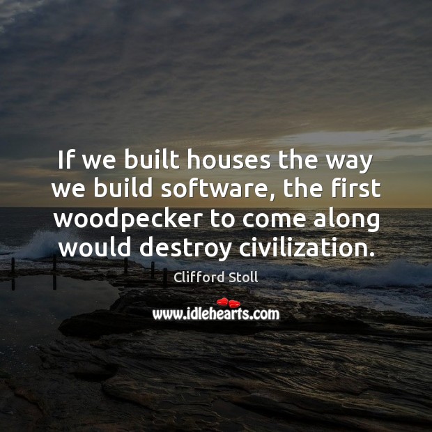 If we built houses the way we build software, the first woodpecker Clifford Stoll Picture Quote