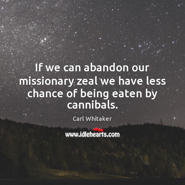 If we can abandon our missionary zeal we have less chance of being eaten by cannibals. Carl Whitaker Picture Quote