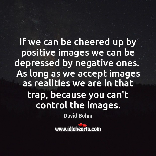 If we can be cheered up by positive images we can be David Bohm Picture Quote