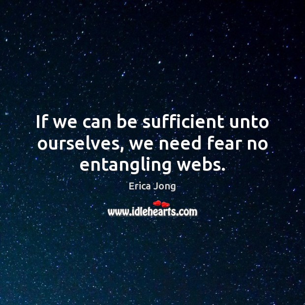 If we can be sufficient unto ourselves, we need fear no entangling webs. Erica Jong Picture Quote