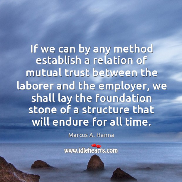 If we can by any method establish a relation of mutual trust between the laborer and the employer Marcus A. Hanna Picture Quote