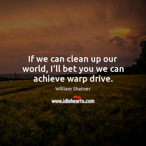 If we can clean up our world, I’ll bet you we can achieve warp drive. William Shatner Picture Quote