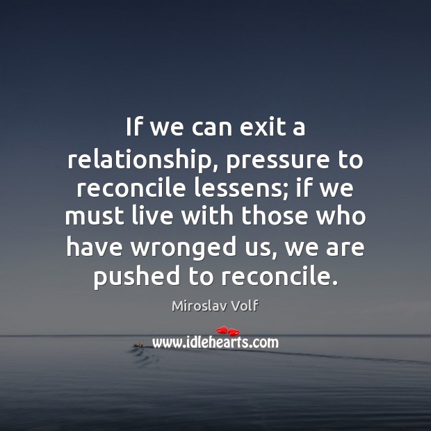 If we can exit a relationship, pressure to reconcile lessens; if we Miroslav Volf Picture Quote