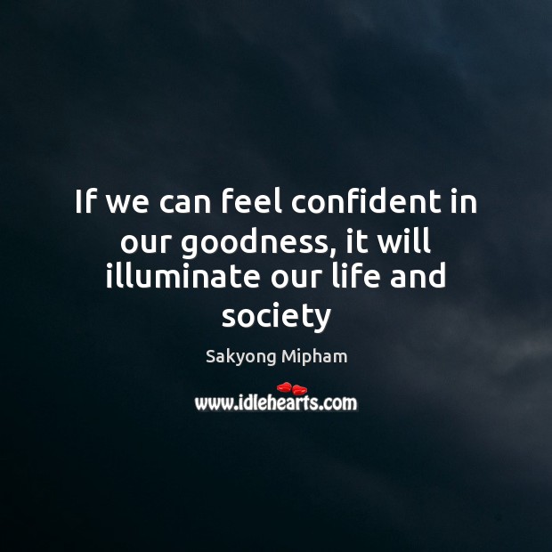 If we can feel confident in our goodness, it will illuminate our life and society Sakyong Mipham Picture Quote