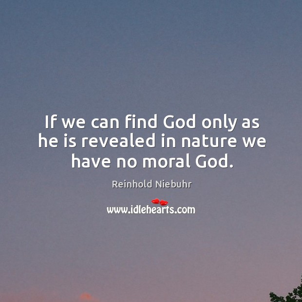 If we can find God only as he is revealed in nature we have no moral God. Reinhold Niebuhr Picture Quote