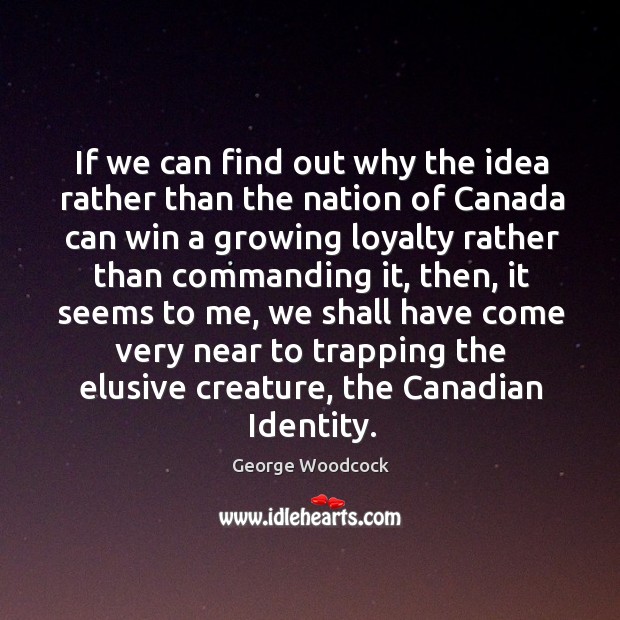 If we can find out why the idea rather than the nation of canada can win a growing loyalty rather than commanding it George Woodcock Picture Quote