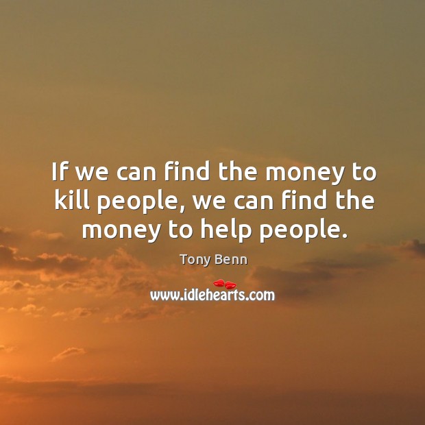 If we can find the money to kill people, we can find the money to help people. Tony Benn Picture Quote