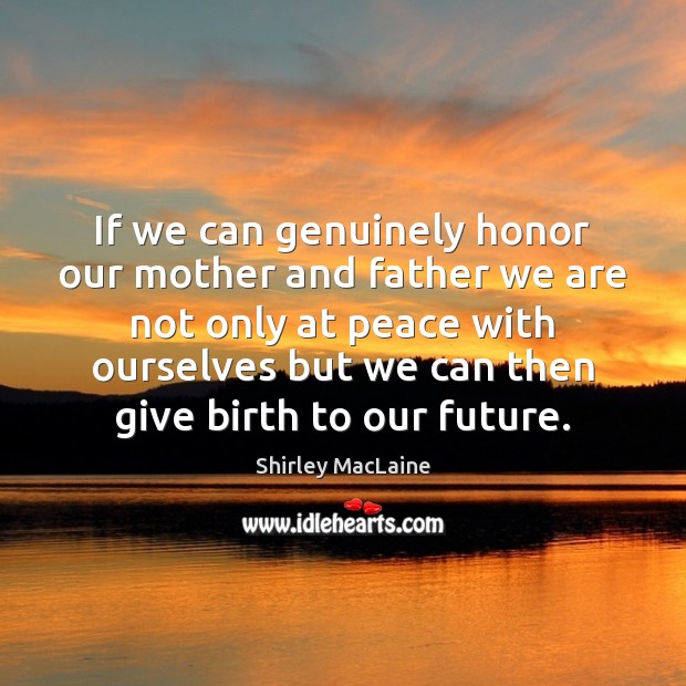 If we can genuinely honor our mother and father we are not Shirley MacLaine Picture Quote