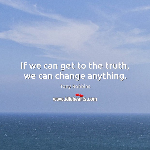 If we can get to the truth, we can change anything. Tony Robbins Picture Quote