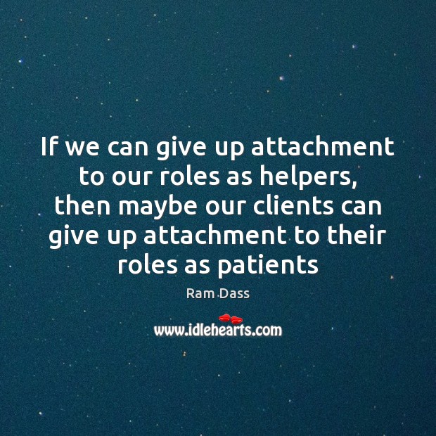 If we can give up attachment to our roles as helpers, then Ram Dass Picture Quote