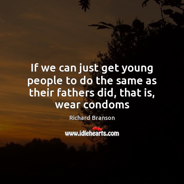 If we can just get young people to do the same as their fathers did, that is, wear condoms Richard Branson Picture Quote