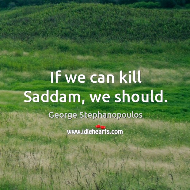 If we can kill saddam, we should. George Stephanopoulos Picture Quote