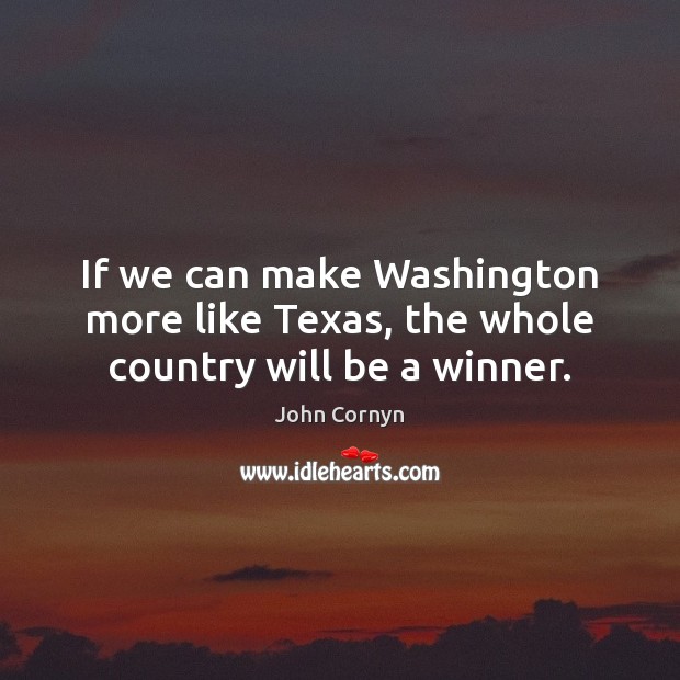 If we can make Washington more like Texas, the whole country will be a winner. John Cornyn Picture Quote