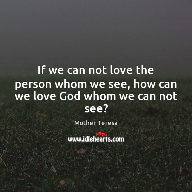 If we can not love the person whom we see, how can we love God whom we can not see? Image