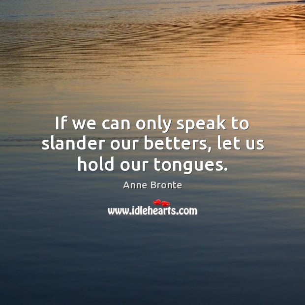 If we can only speak to slander our betters, let us hold our tongues. Anne Bronte Picture Quote