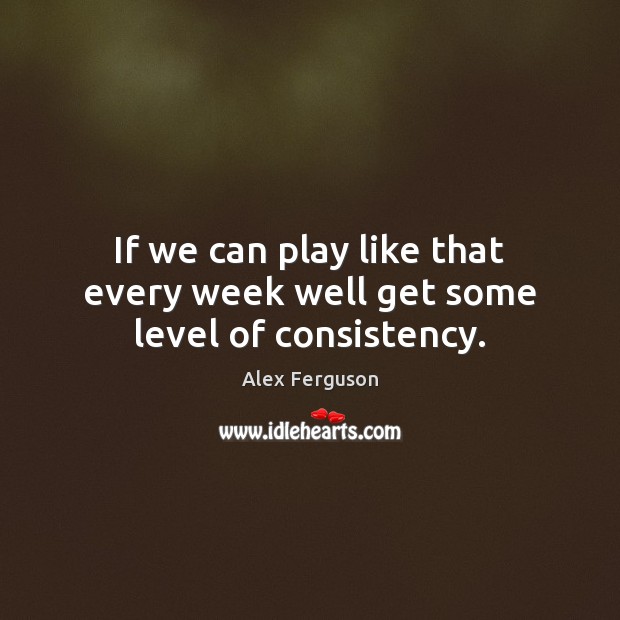 If we can play like that every week well get some level of consistency. Alex Ferguson Picture Quote