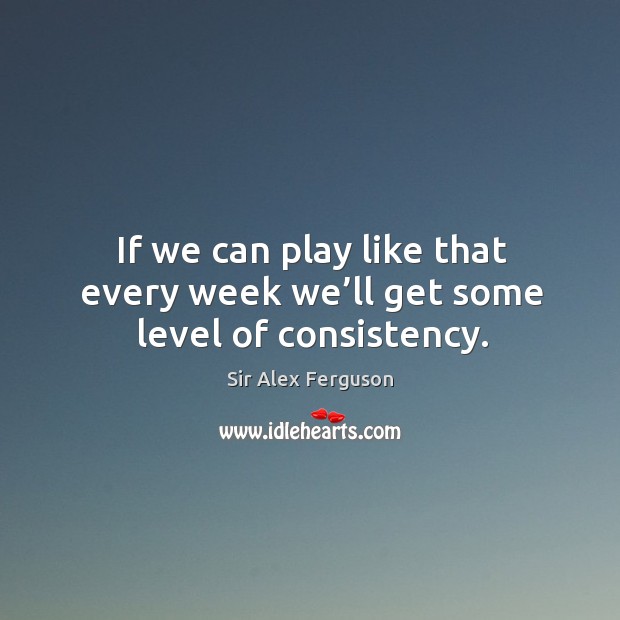If we can play like that every week we’ll get some level of consistency. Sir Alex Ferguson Picture Quote