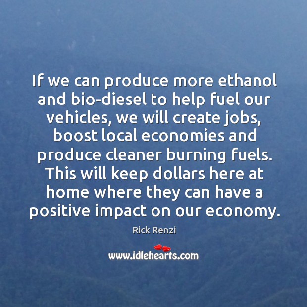 If we can produce more ethanol and bio-diesel to help fuel our vehicles, we will create jobs Rick Renzi Picture Quote