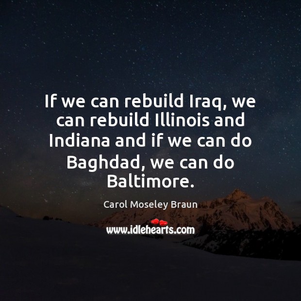 If we can rebuild Iraq, we can rebuild Illinois and Indiana and Carol Moseley Braun Picture Quote